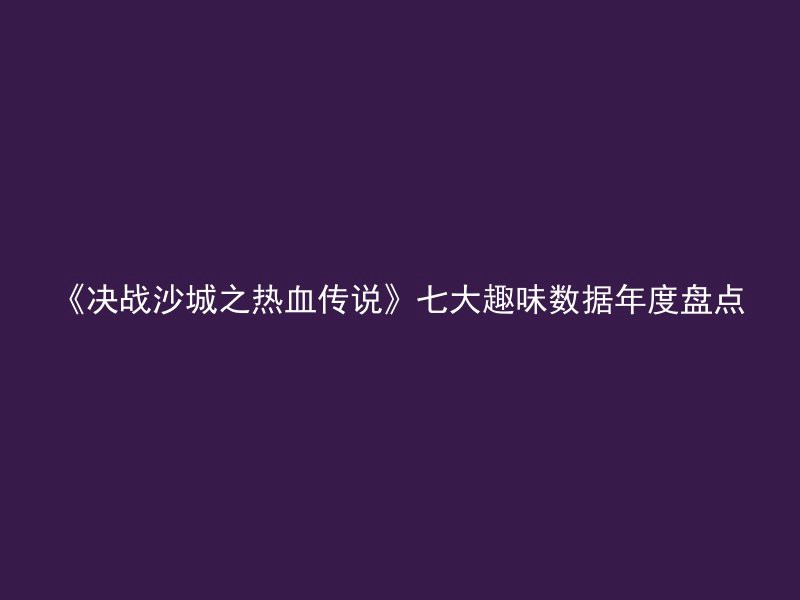 《决战沙城之热血传说》七大趣味数据年度盘点