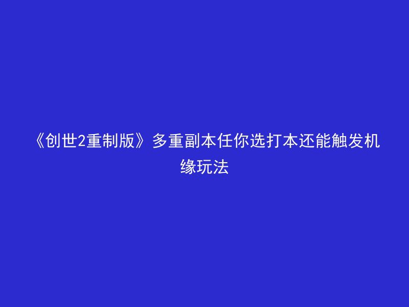 《创世2重制版》多重副本任你选打本还能触发机缘玩法