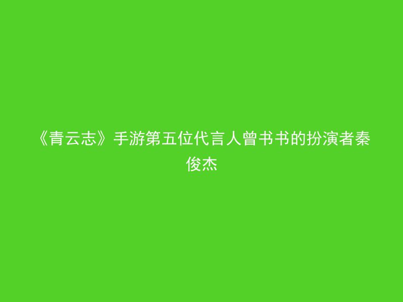 《青云志》手游第五位代言人曾书书的扮演者秦俊杰