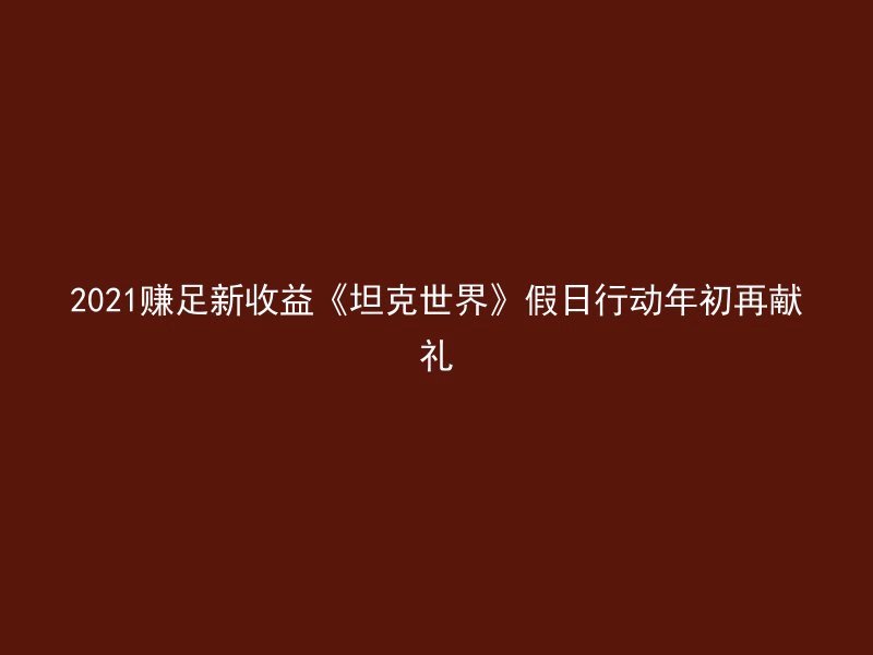 2021赚足新收益《坦克世界》假日行动年初再献礼