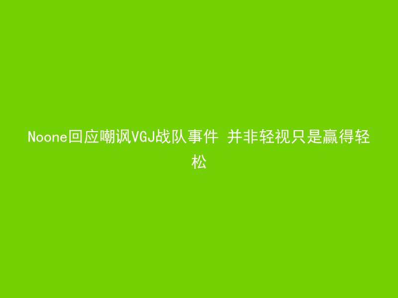 Noone回应嘲讽VGJ战队事件 并非轻视只是赢得轻松