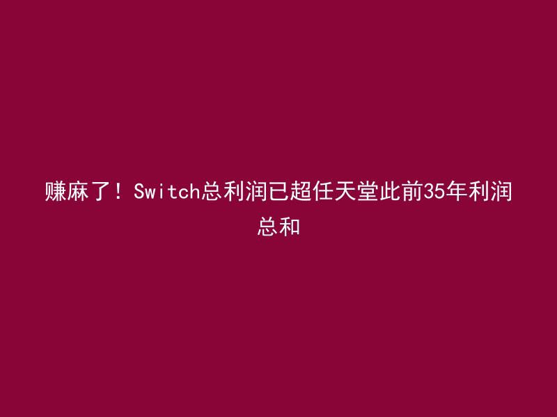 赚麻了！Switch总利润已超任天堂此前35年利润总和