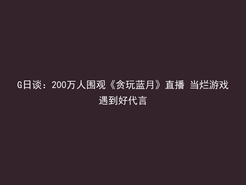 G日谈：200万人围观《贪玩蓝月》直播 当烂游戏遇到好代言