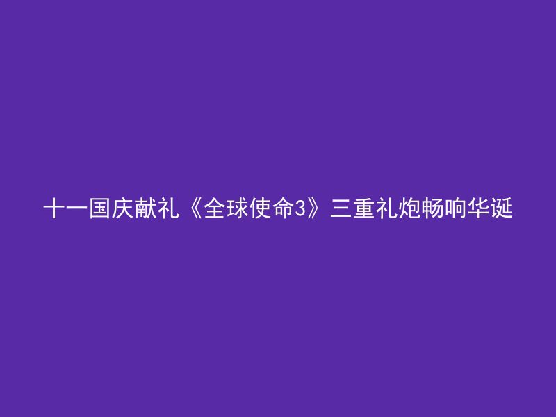 十一国庆献礼《全球使命3》三重礼炮畅响华诞