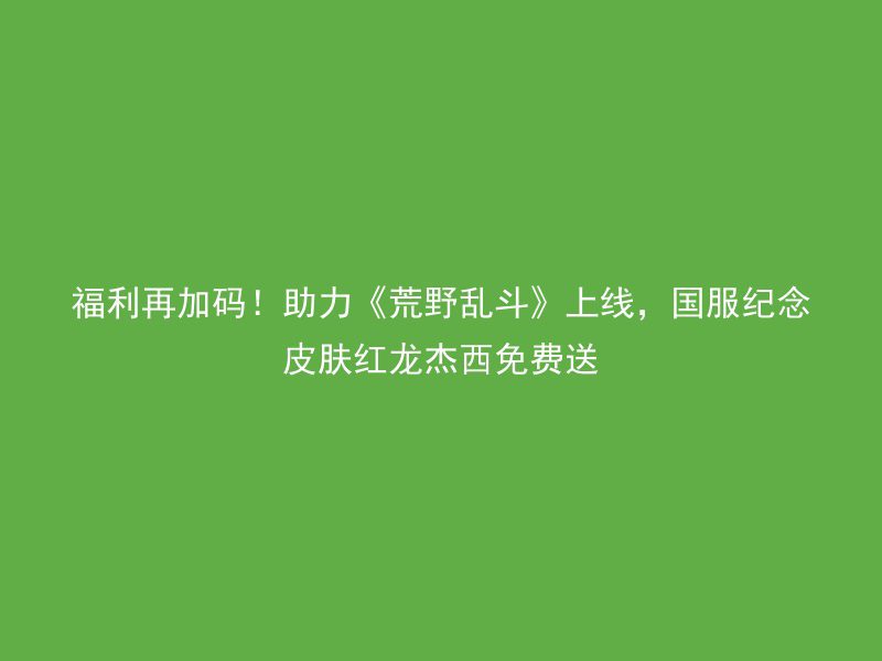 福利再加码！助力《荒野乱斗》上线，国服纪念皮肤红龙杰西免费送