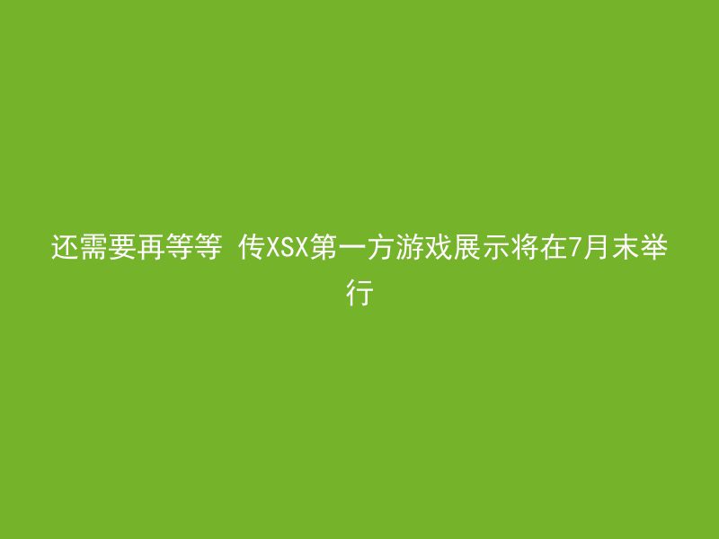 还需要再等等 传XSX第一方游戏展示将在7月末举行