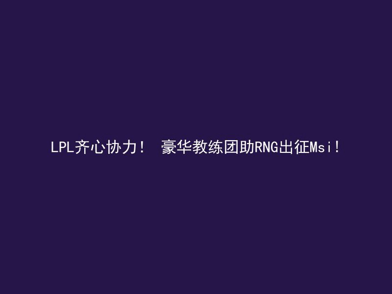 LPL齐心协力！ 豪华教练团助RNG出征Msi!