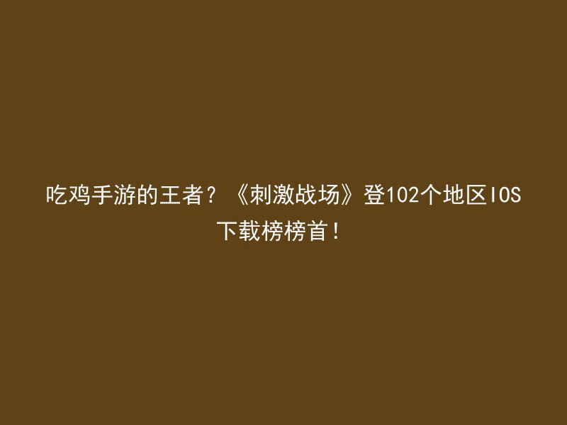 吃鸡手游的王者？《刺激战场》登102个地区IOS下载榜榜首！