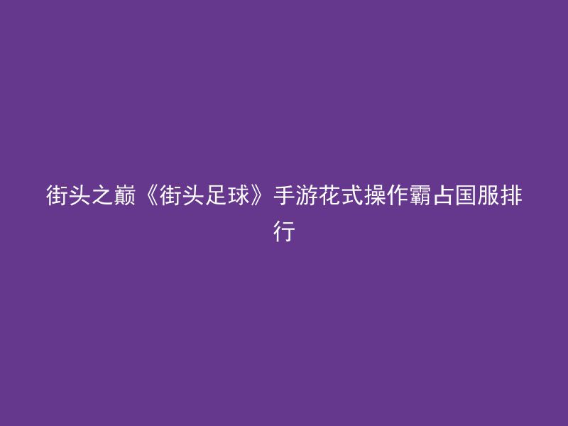 街头之巅《街头足球》手游花式操作霸占国服排行