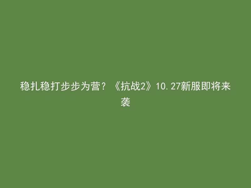 稳扎稳打步步为营？《抗战2》10.27新服即将来袭