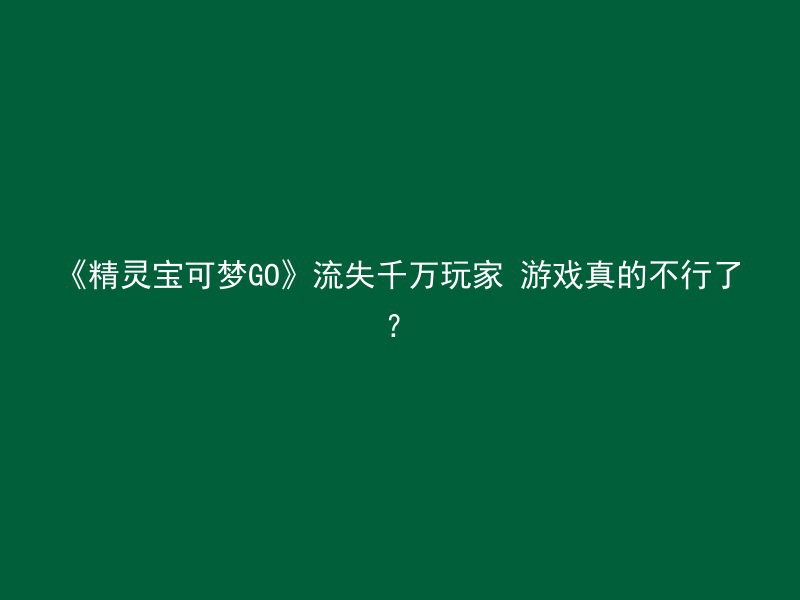 《精灵宝可梦GO》流失千万玩家 游戏真的不行了？