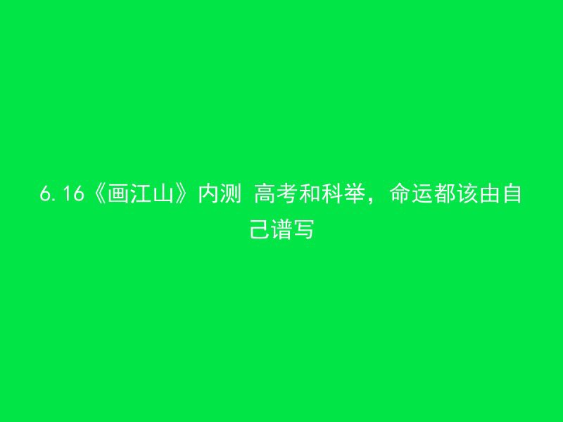 6.16《画江山》内测 高考和科举，命运都该由自己谱写