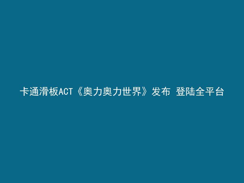 卡通滑板ACT《奥力奥力世界》发布 登陆全平台