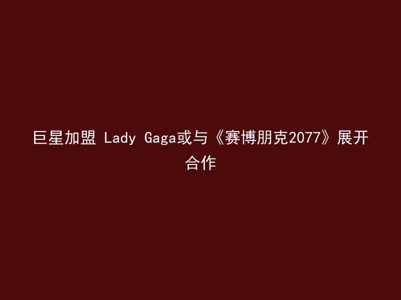 巨星加盟 Lady Gaga或与《赛博朋克2077》展开合作