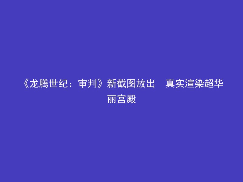 《龙腾世纪：审判》新截图放出  真实渲染超华丽宫殿