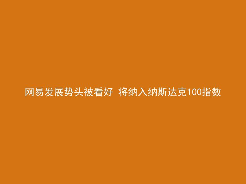 网易发展势头被看好 将纳入纳斯达克100指数