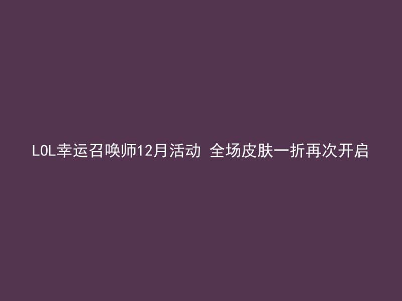 LOL幸运召唤师12月活动 全场皮肤一折再次开启