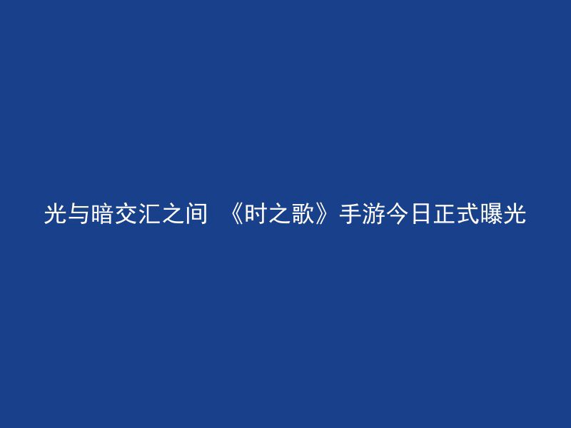 光与暗交汇之间 《时之歌》手游今日正式曝光