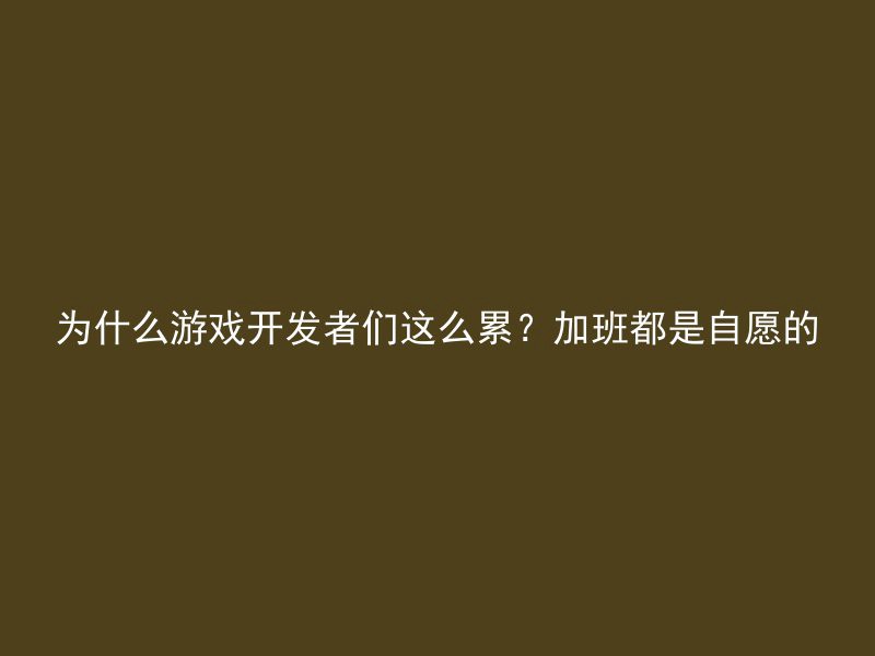 为什么游戏开发者们这么累？加班都是自愿的