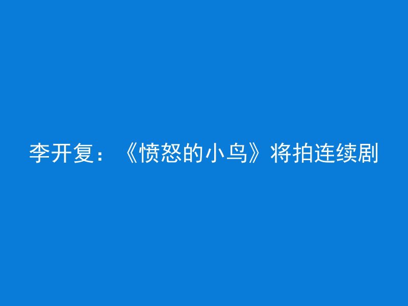 李开复：《愤怒的小鸟》将拍连续剧