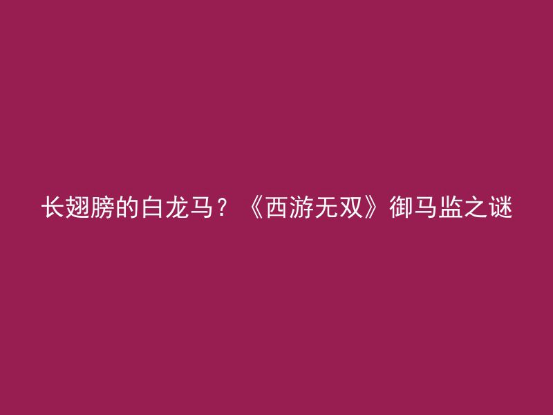 长翅膀的白龙马？《西游无双》御马监之谜