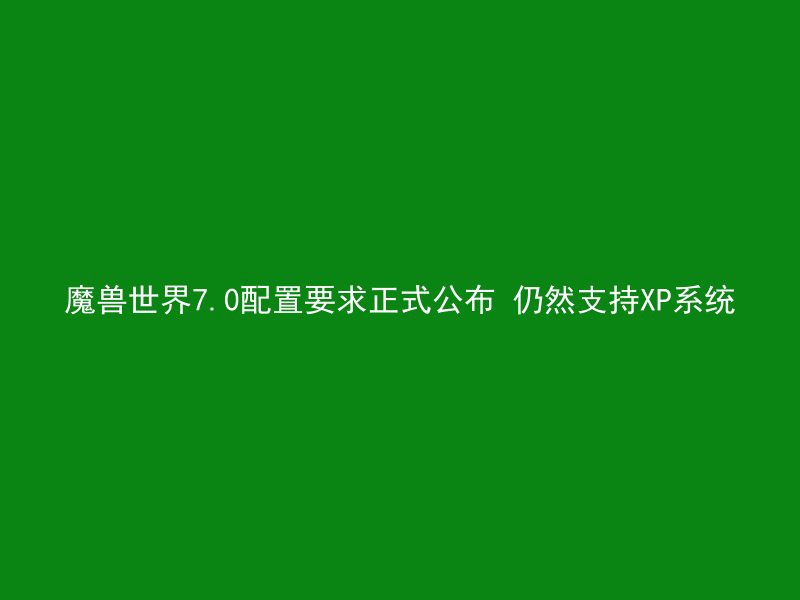 魔兽世界7.0配置要求正式公布 仍然支持XP系统