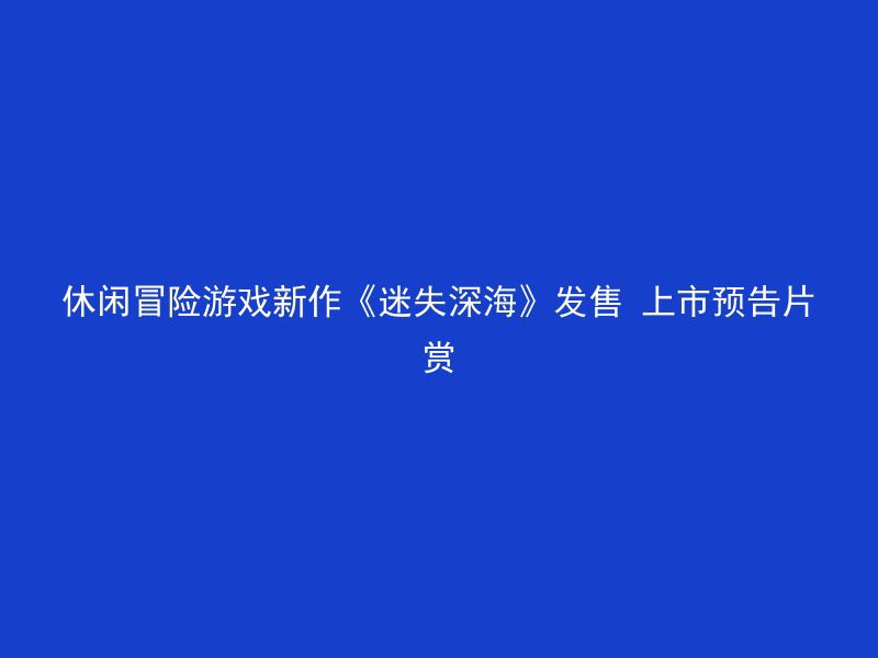 休闲冒险游戏新作《迷失深海》发售 上市预告片赏