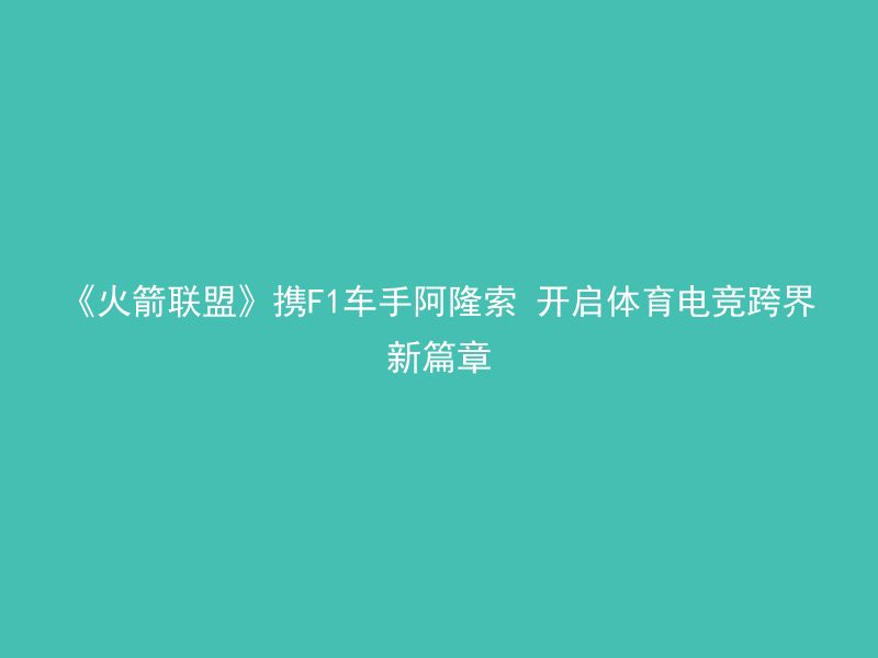 《火箭联盟》携F1车手阿隆索 开启体育电竞跨界新篇章