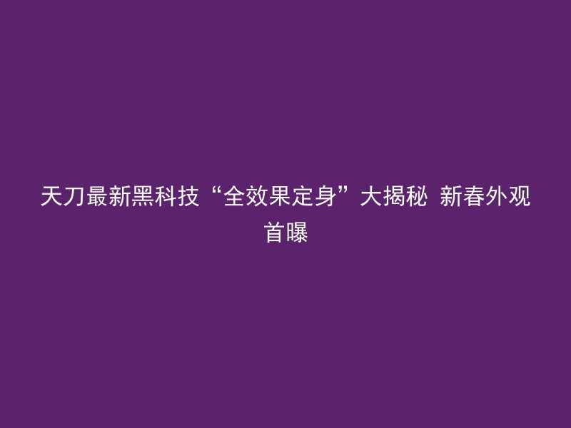 天刀最新黑科技“全效果定身”大揭秘 新春外观首曝