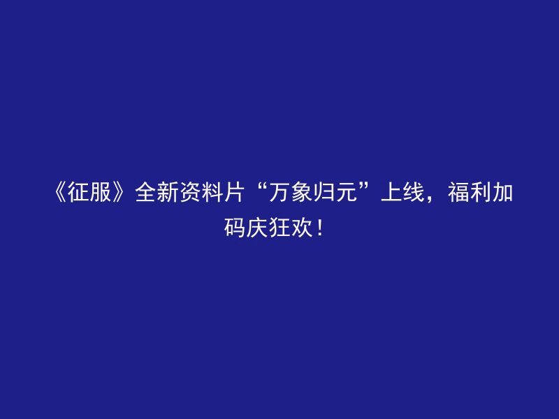 《征服》全新资料片“万象归元”上线，福利加码庆狂欢！