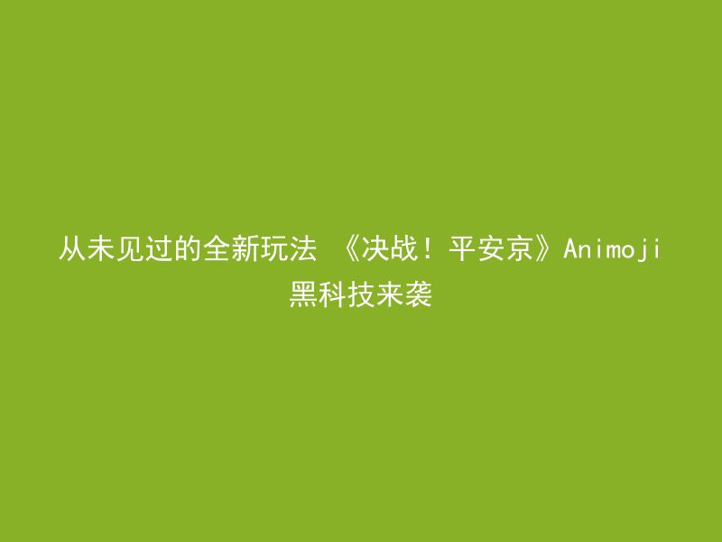 从未见过的全新玩法 《决战！平安京》Animoji黑科技来袭