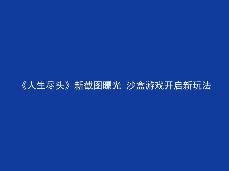 《人生尽头》新截图曝光 沙盒游戏开启新玩法