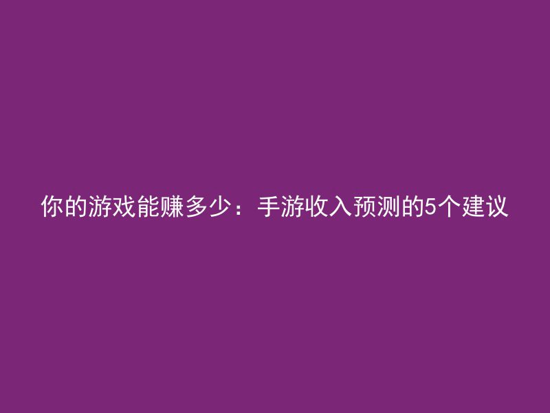 你的游戏能赚多少：手游收入预测的5个建议