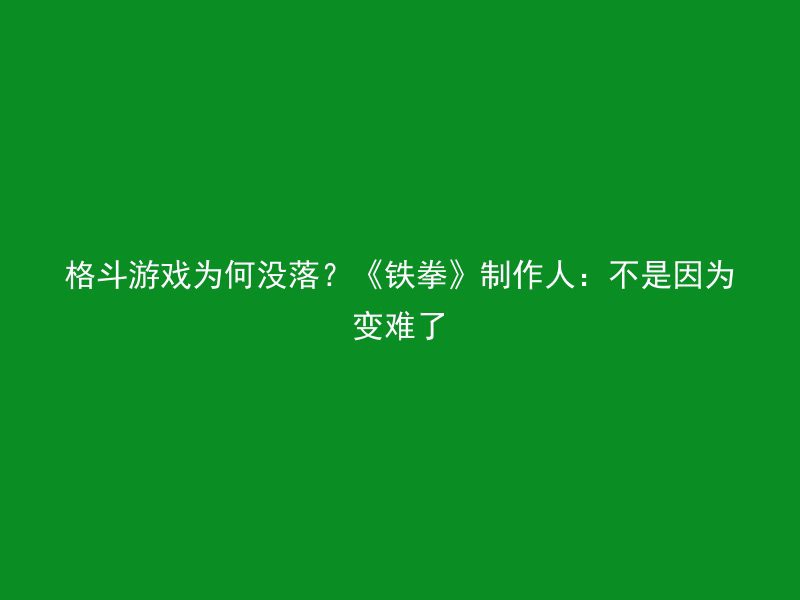 格斗游戏为何没落？《铁拳》制作人：不是因为变难了