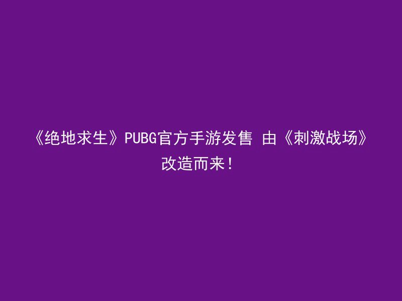 《绝地求生》PUBG官方手游发售 由《刺激战场》改造而来！