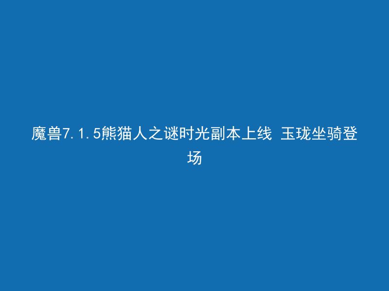 魔兽7.1.5熊猫人之谜时光副本上线 玉珑坐骑登场