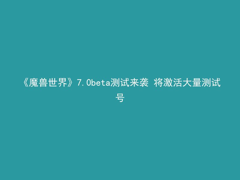 《魔兽世界》7.0beta测试来袭 将激活大量测试号