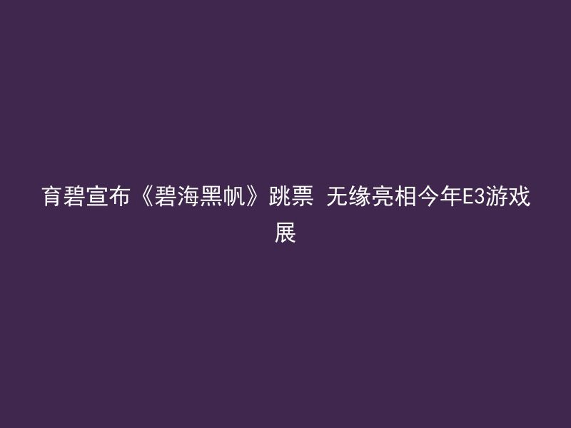 育碧宣布《碧海黑帆》跳票 无缘亮相今年E3游戏展