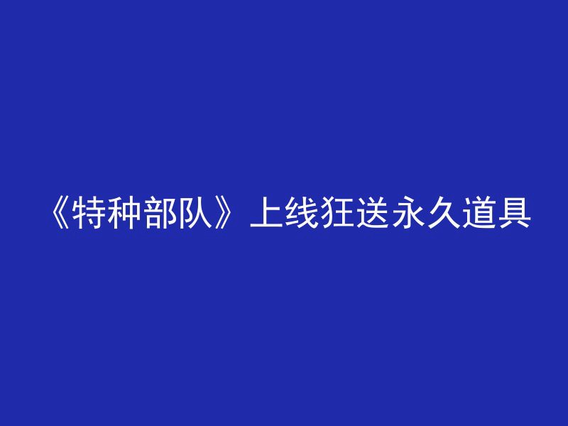 《特种部队》上线狂送永久道具