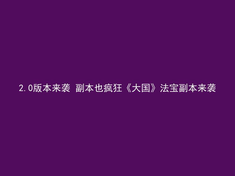 2.0版本来袭 副本也疯狂《大国》法宝副本来袭