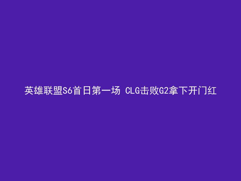 英雄联盟S6首日第一场 CLG击败G2拿下开门红