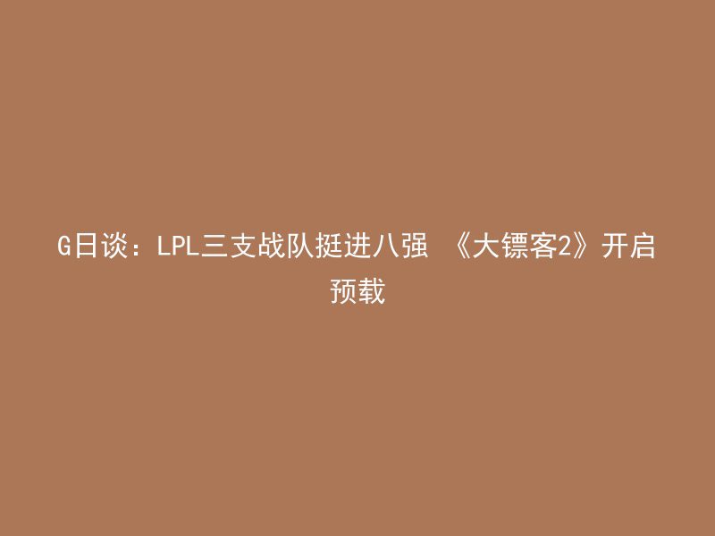 G日谈：LPL三支战队挺进八强 《大镖客2》开启预载