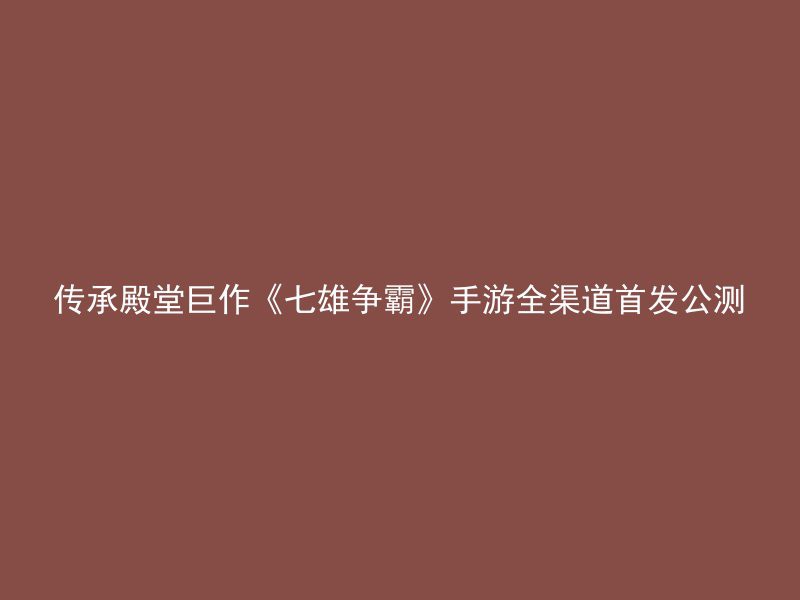 传承殿堂巨作《七雄争霸》手游全渠道首发公测