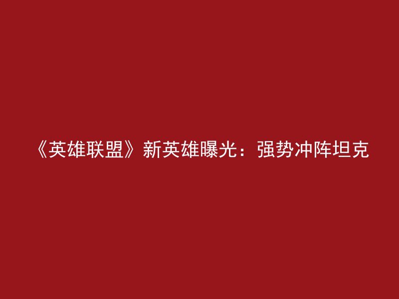 《英雄联盟》新英雄曝光：强势冲阵坦克