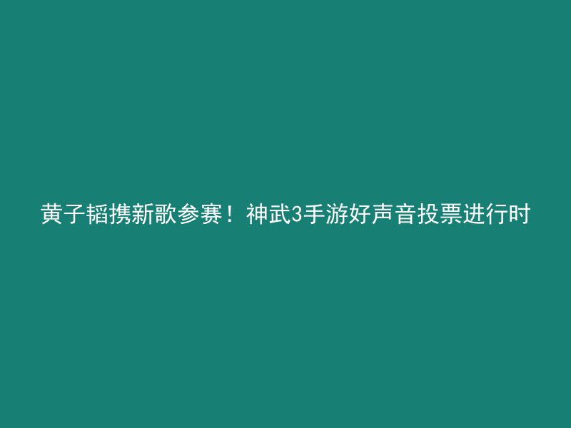 黄子韬携新歌参赛！神武3手游好声音投票进行时