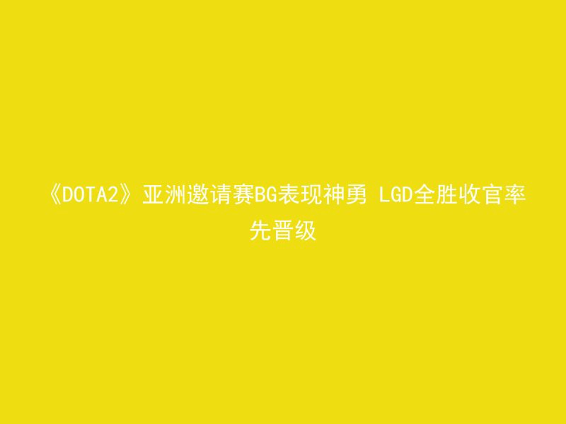 《DOTA2》亚洲邀请赛BG表现神勇 LGD全胜收官率先晋级