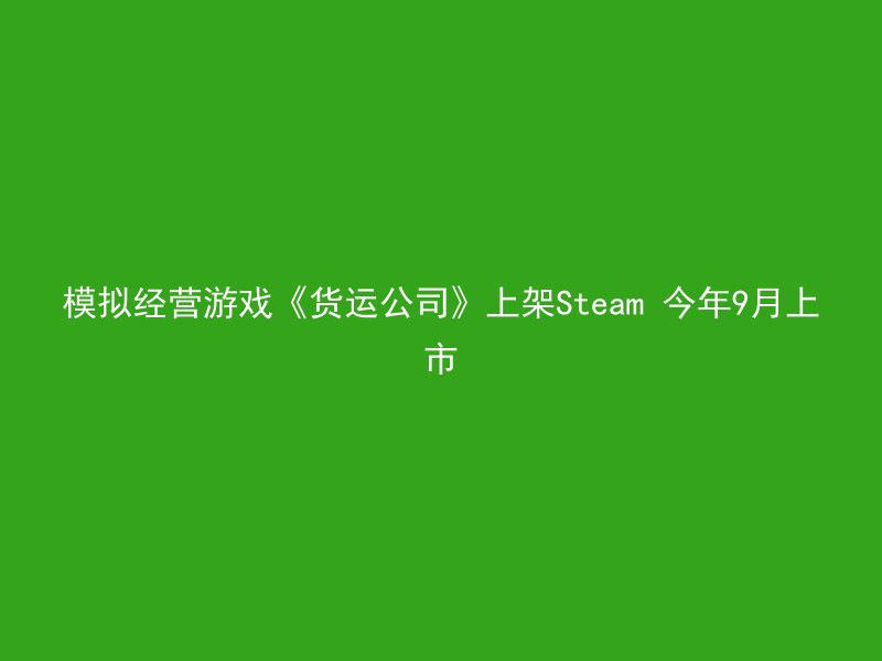 模拟经营游戏《货运公司》上架Steam 今年9月上市