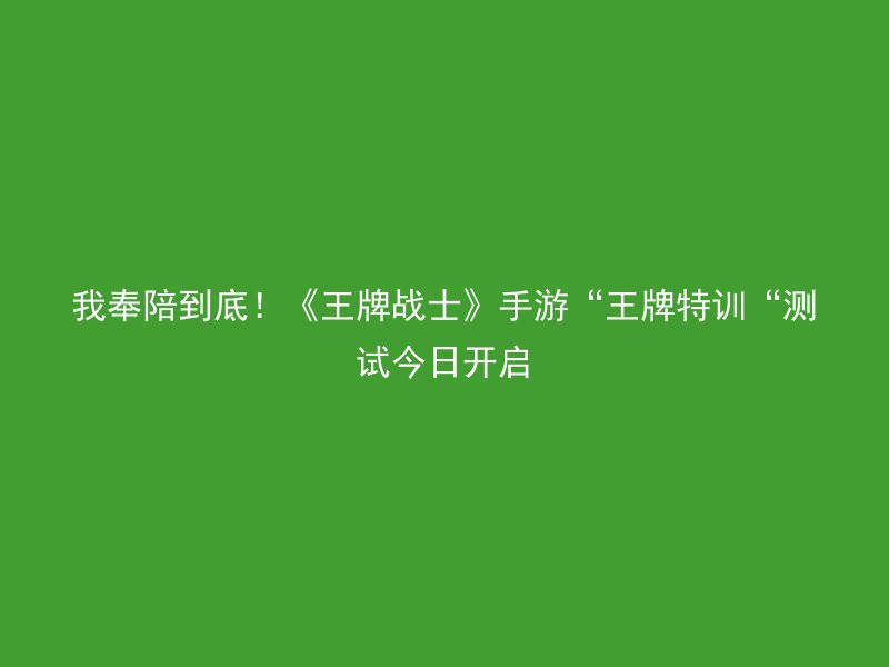 我奉陪到底！《王牌战士》手游“王牌特训“测试今日开启