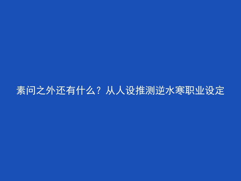 素问之外还有什么？从人设推测逆水寒职业设定