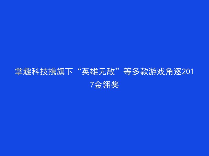 掌趣科技携旗下“英雄无敌”等多款游戏角逐2017金翎奖